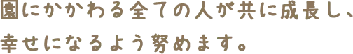 園にかかわる全ての人が共に成長し、幸せになるよう努めます。